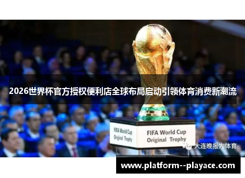 2026世界杯官方授权便利店全球布局启动引领体育消费新潮流