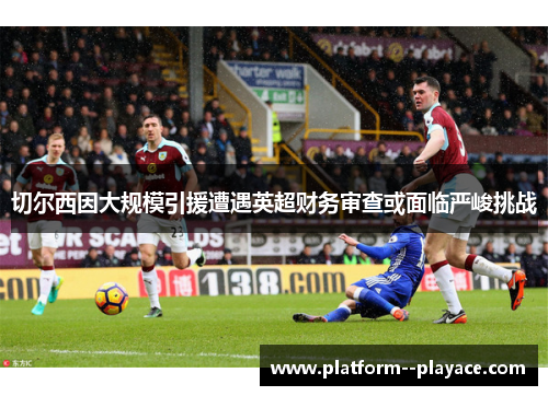 切尔西因大规模引援遭遇英超财务审查或面临严峻挑战