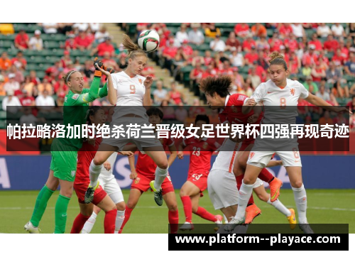 帕拉略洛加时绝杀荷兰晋级女足世界杯四强再现奇迹
