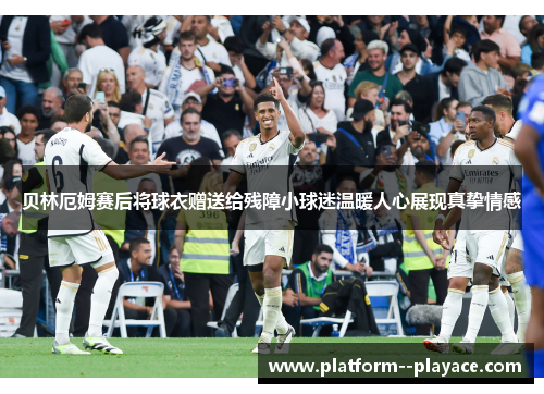 贝林厄姆赛后将球衣赠送给残障小球迷温暖人心展现真挚情感