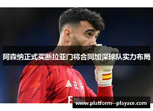 阿森纳正式买断拉亚门将合同加深球队实力布局