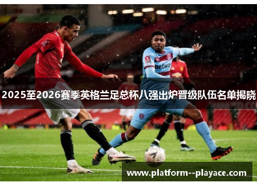 2025至2026赛季英格兰足总杯八强出炉晋级队伍名单揭晓