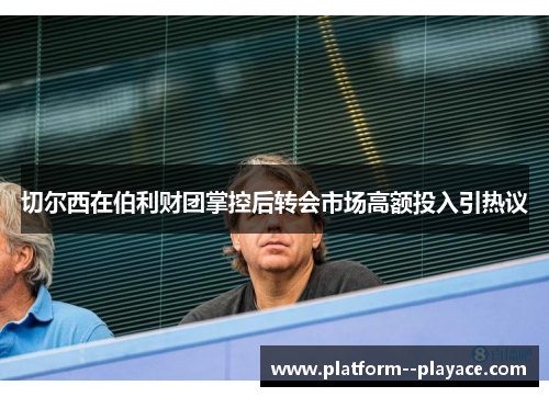 切尔西在伯利财团掌控后转会市场高额投入引热议