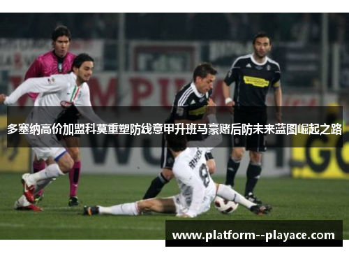 多塞纳高价加盟科莫重塑防线意甲升班马豪赌后防未来蓝图崛起之路