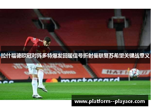 拉什福德欧冠对阵多特爆发回暖信号折射曼联复苏希望关键战意义