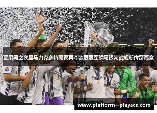 慕尼黑之夜皇马力克多特蒙德再夺欧冠冠军续写银河战舰新传奇篇章