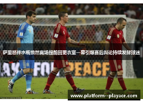 萨里怒摔水瓶愤然离场提前回更衣室一幕引爆赛后舆论持续发酵球迷 萨里怒摔水瓶愤然离场提前回更衣室一幕引爆赛后舆论持续发酵球迷