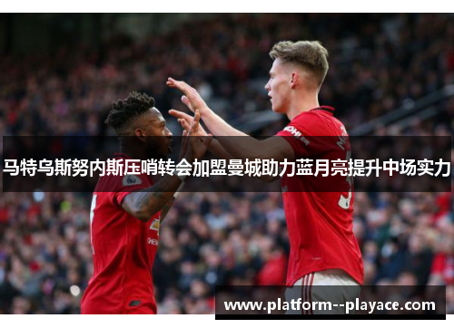 马特乌斯努内斯压哨转会加盟曼城助力蓝月亮提升中场实力 马特乌斯努内斯压哨转会加盟曼城助力蓝月亮提升中场实力