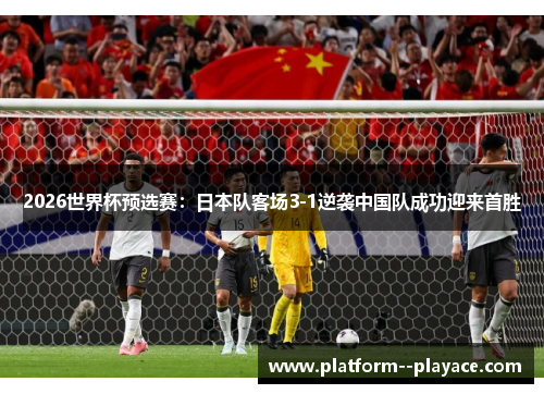 2026世界杯预选赛：日本队客场3-1逆袭中国队成功迎来首胜