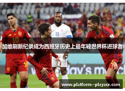 加维刷新纪录成为西班牙历史上最年轻世界杯进球者 加维刷新纪录成为西班牙历史上最年轻世界杯进球者