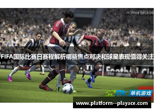 FIFA国际比赛日赛程解析哪些焦点对决和球星表现值得关注