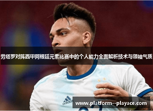 劳塔罗对阵西甲阿根廷元素比赛中的个人能力全面解析技术与领袖气质 劳塔罗对阵西甲阿根廷元素比赛中的个人能力全面解析技术与领袖气质