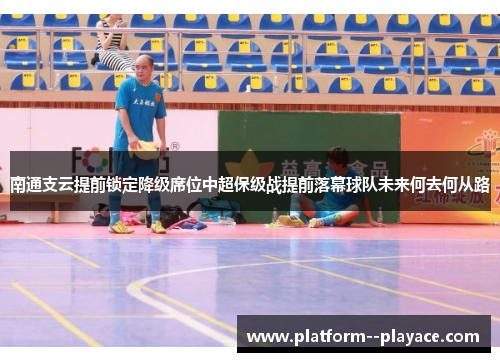 南通支云提前锁定降级席位中超保级战提前落幕球队未来何去何从路 南通支云提前锁定降级席位中超保级战提前落幕球队未来何去何从路