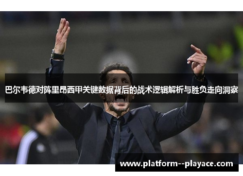 巴尔韦德对阵里昂西甲关键数据背后的战术逻辑解析与胜负走向洞察 巴尔韦德对阵里昂西甲关键数据背后的战术逻辑解析与胜负走向洞察