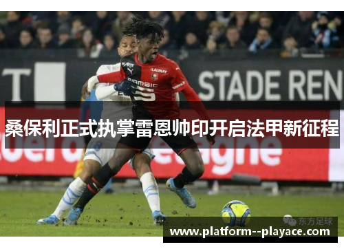 桑保利正式执掌雷恩帅印开启法甲新征程 桑保利正式执掌雷恩帅印开启法甲新征程