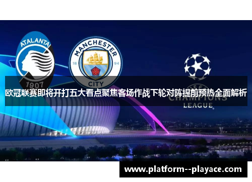 欧冠联赛即将开打五大看点聚焦客场作战下轮对阵提前预热全面解析 欧冠联赛即将开打五大看点聚焦客场作战下轮对阵提前预热全面解析